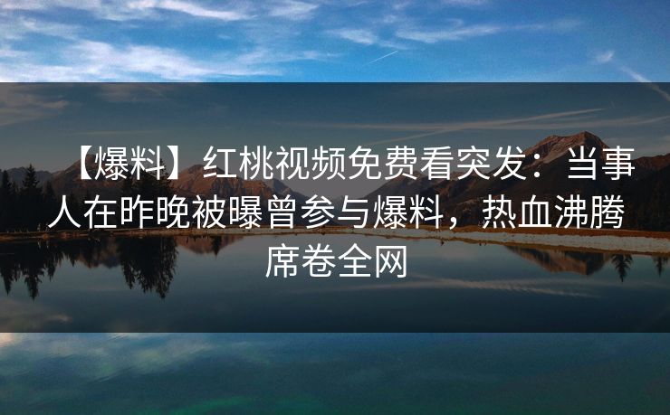 【爆料】红桃视频免费看突发：当事人在昨晚被曝曾参与爆料，热血沸腾席卷全网