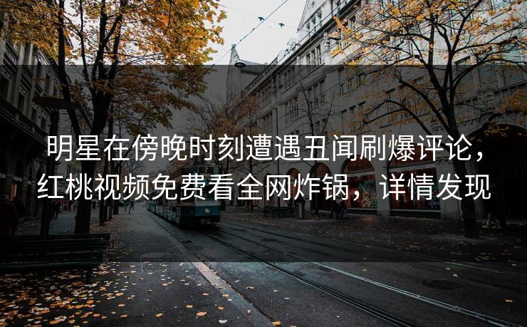 明星在傍晚时刻遭遇丑闻刷爆评论，红桃视频免费看全网炸锅，详情发现