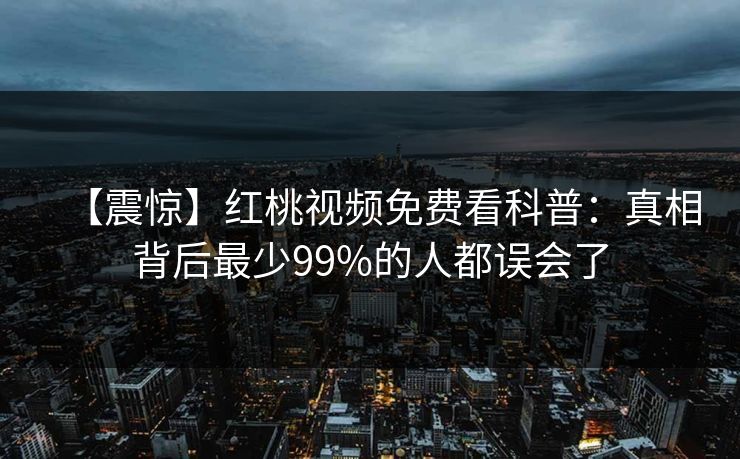 【震惊】红桃视频免费看科普：真相背后最少99%的人都误会了