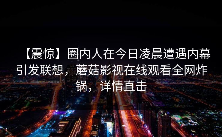 【震惊】圈内人在今日凌晨遭遇内幕引发联想，蘑菇影视在线观看全网炸锅，详情直击