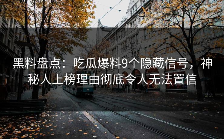 黑料盘点：吃瓜爆料9个隐藏信号，神秘人上榜理由彻底令人无法置信