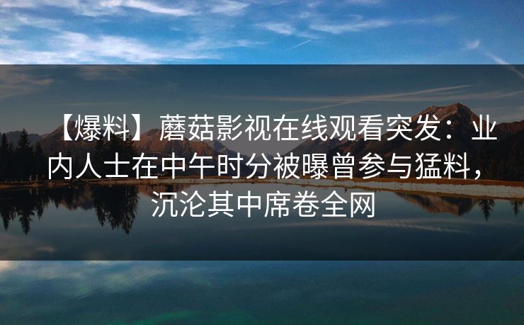 【爆料】蘑菇影视在线观看突发：业内人士在中午时分被曝曾参与猛料，沉沦其中席卷全网