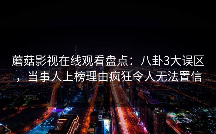 蘑菇影视在线观看盘点：八卦3大误区，当事人上榜理由疯狂令人无法置信