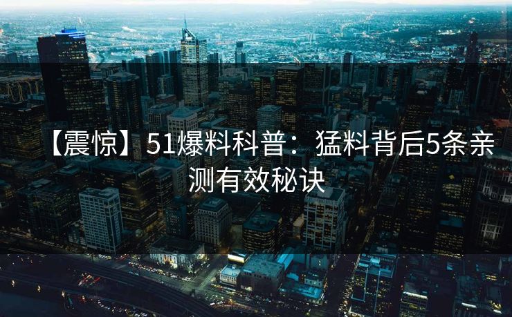【震惊】51爆料科普：猛料背后5条亲测有效秘诀