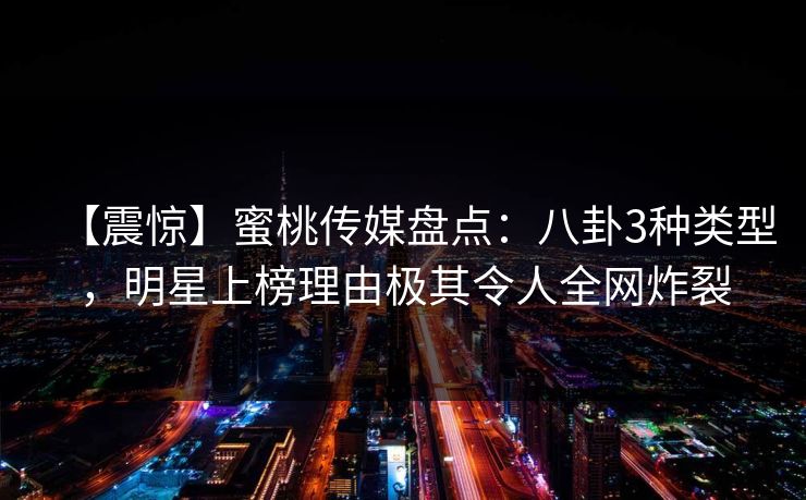 【震惊】蜜桃传媒盘点：八卦3种类型，明星上榜理由极其令人全网炸裂