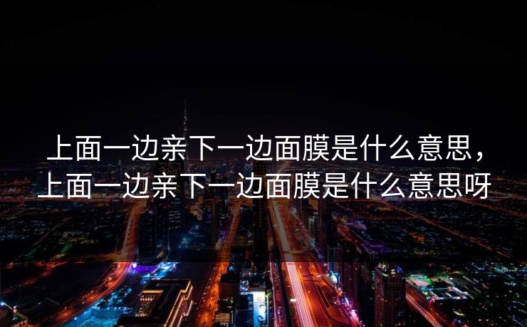 上面一边亲下一边面膜是什么意思，上面一边亲下一边面膜是什么意思呀