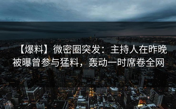 【爆料】微密圈突发:主持人在昨晚被曝曾参与猛料,轰动一时席卷全网 【爆料】微密圈突发:主持人在昨晚被曝曾参与猛料,轰动一时席卷全网