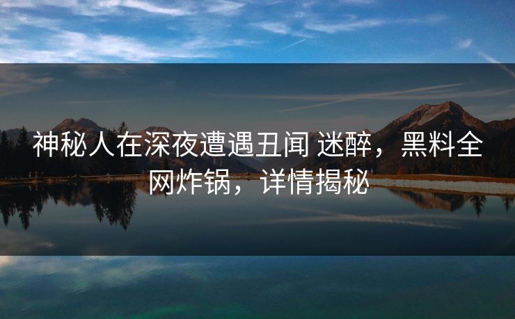 神秘人在深夜遭遇丑闻 迷醉，黑料全网炸锅，详情揭秘