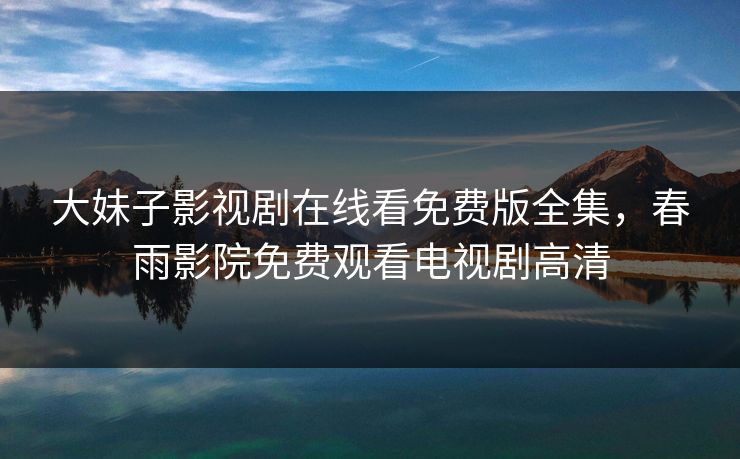 大妹子影视剧在线看免费版全集,春雨影院免费观看电视剧高清 大妹子影视剧在线看免费版全集,春雨影院免费观看电视剧高清