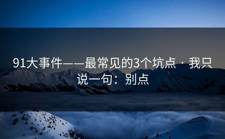 91大事件——最常见的3个坑点 · 我只说一句：别点