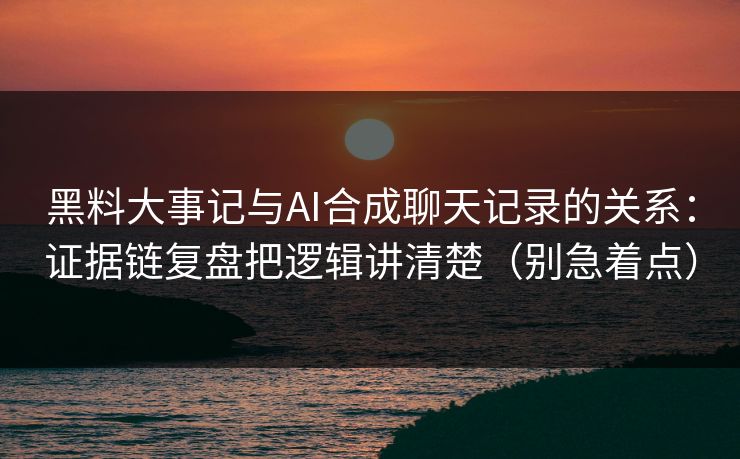 黑料大事记与AI合成聊天记录的关系：证据链复盘把逻辑讲清楚（别急着点）