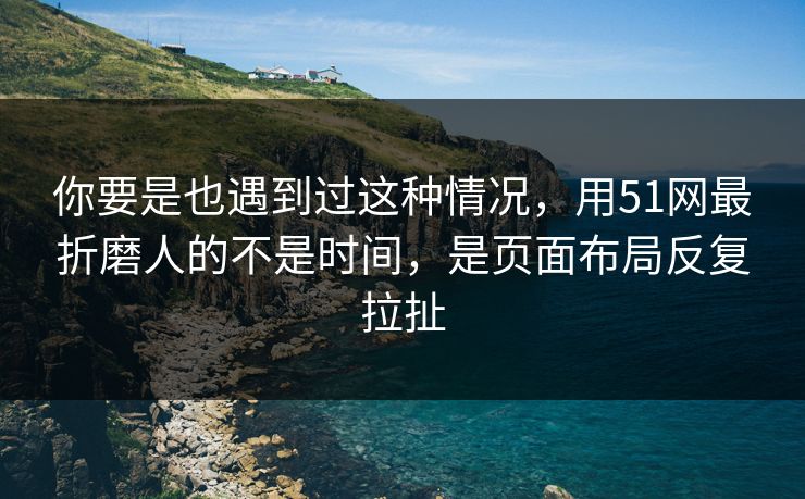 你要是也遇到过这种情况，用51网最折磨人的不是时间，是页面布局反复拉扯