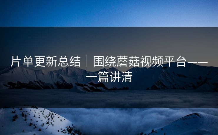 片单更新总结｜围绕蘑菇视频平台——一篇讲清