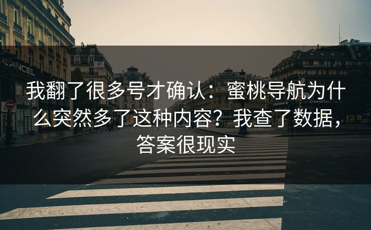 我翻了很多号才确认：蜜桃导航为什么突然多了这种内容？我查了数据，答案很现实