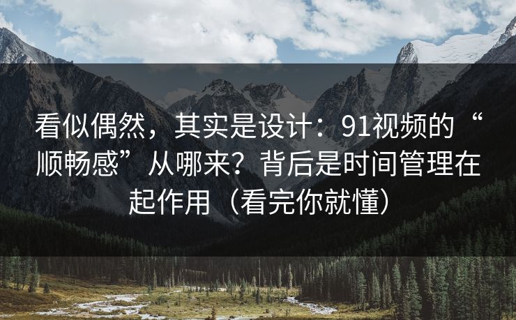 看似偶然，其实是设计：91视频的“顺畅感”从哪来？背后是时间管理在起作用（看完你就懂）