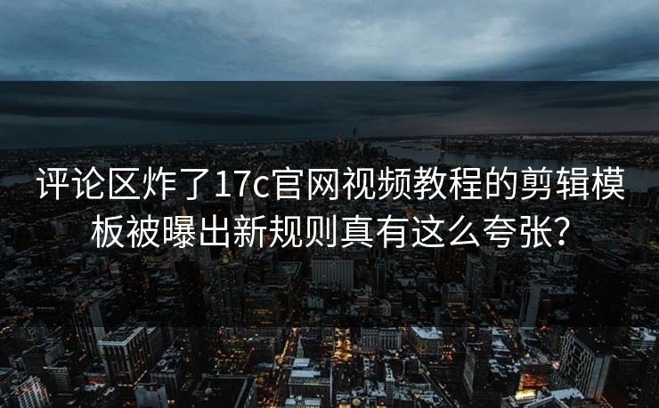 评论区炸了17c官网视频教程的剪辑模板被曝出新规则真有这么夸张？