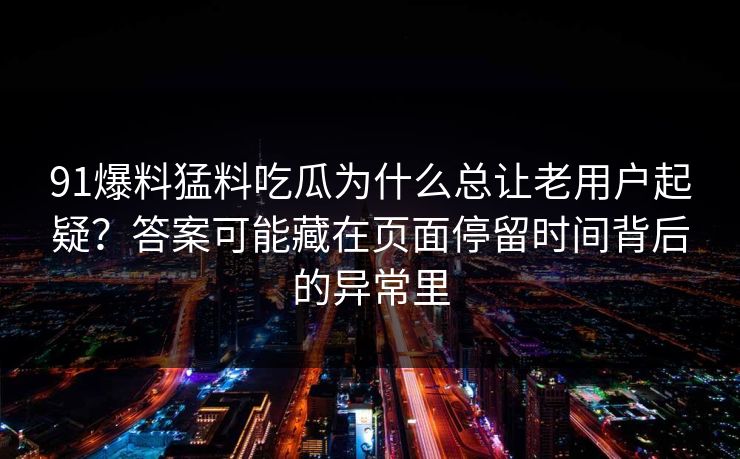 91爆料猛料吃瓜为什么总让老用户起疑？答案可能藏在页面停留时间背后的异常里