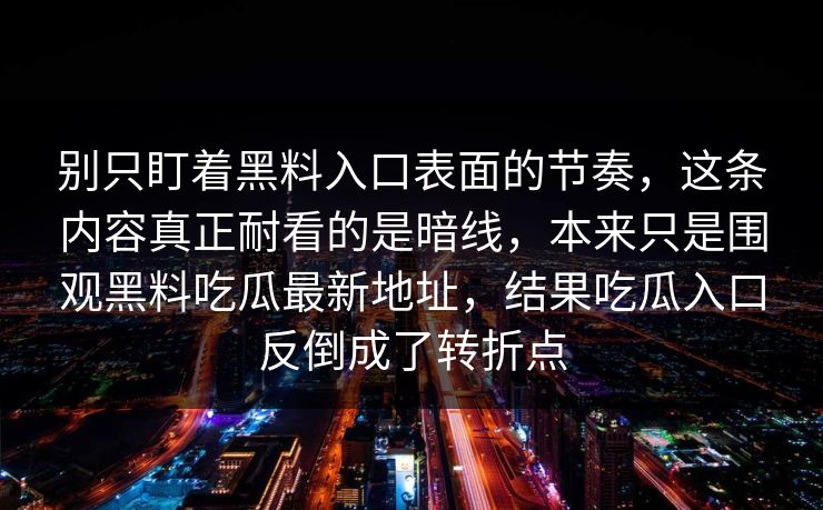 别只盯着黑料入口表面的节奏，这条内容真正耐看的是暗线，本来只是围观黑料吃瓜最新地址，结果吃瓜入口反倒成了转折点