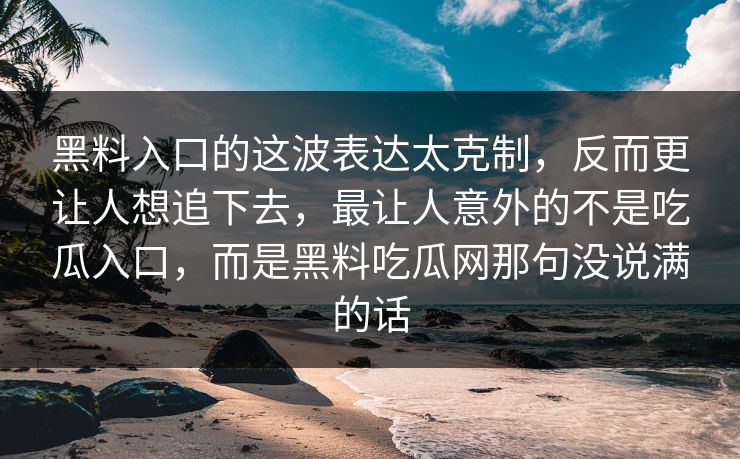 黑料入口的这波表达太克制，反而更让人想追下去，最让人意外的不是吃瓜入口，而是黑料吃瓜网那句没说满的话